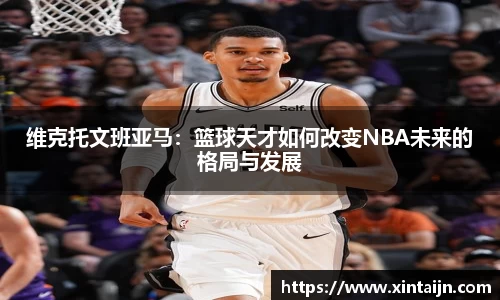 维克托文班亚马：篮球天才如何改变NBA未来的格局与发展