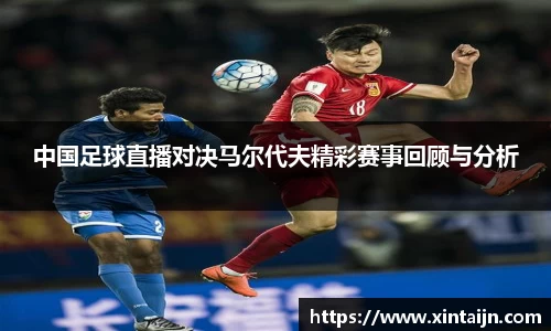 中国足球直播对决马尔代夫精彩赛事回顾与分析